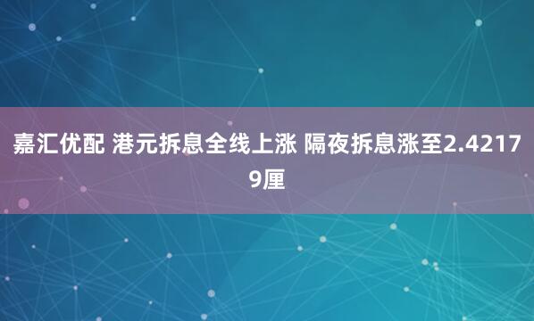 嘉汇优配 港元拆息全线上涨 隔夜拆息涨至2.42179厘