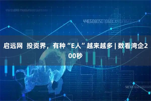 启远网  投资界，有种“E人”越来越多 | 数看湾企200秒