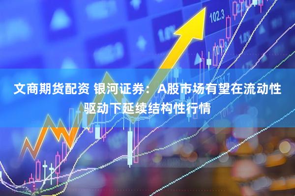 文商期货配资 银河证券：A股市场有望在流动性驱动下延续结构性行情