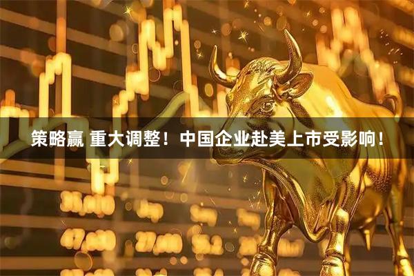 策略赢 重大调整！中国企业赴美上市受影响！