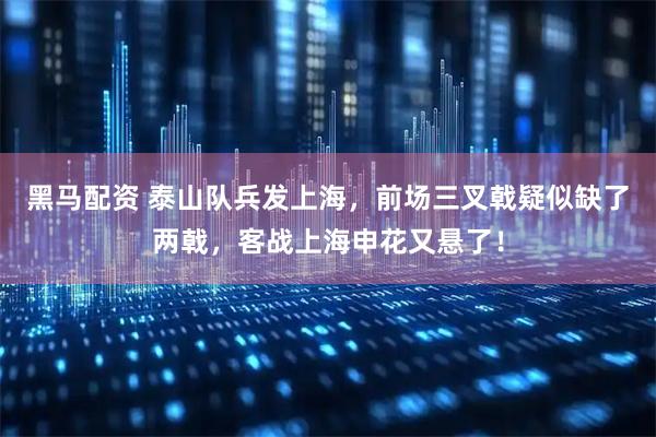 黑马配资 泰山队兵发上海，前场三叉戟疑似缺了两戟，客战上海申花又悬了！