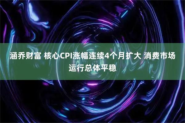 涵乔财富 核心CPI涨幅连续4个月扩大 消费市场运行总体平稳