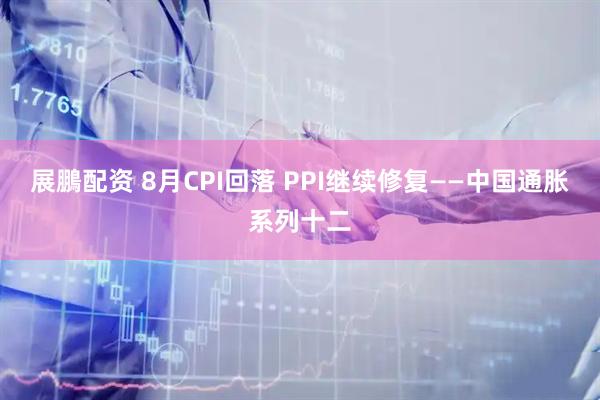 展鵬配资 8月CPI回落 PPI继续修复——中国通胀系列十二