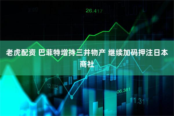 老虎配资 巴菲特增持三井物产 继续加码押注日本商社