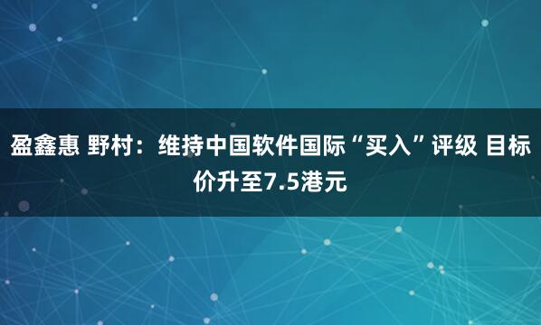 盈鑫惠 野村：维持中国软件国际“买入”评级 目标价升至7.5港元