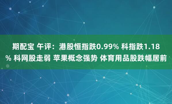 期配宝 午评：港股恒指跌0.99% 科指跌1.18% 科网股走弱 苹果概念强势 体育用品股跌幅居前