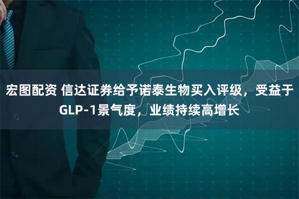 宏图配资 信达证券给予诺泰生物买入评级，受益于GLP-1景气度，业绩持续高增长