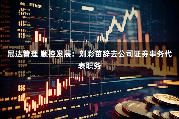 冠达管理 顺控发展：刘彩苗辞去公司证券事务代表职务