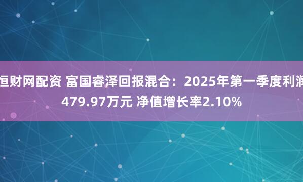 恒财网配资 富国睿泽回报混合：2025年第一季度利润479.97万元 净值增长率2.10%