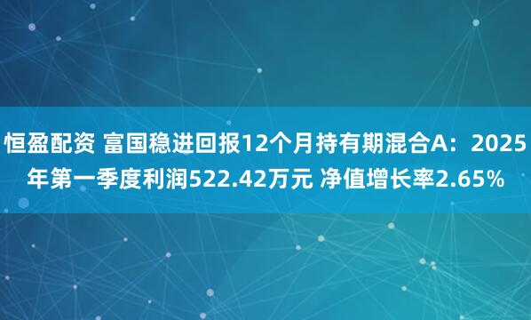 恒盈配资 富国稳进回报12个月持有期混合A：2025年第一季度利润522.42万元 净值增长率2.65%