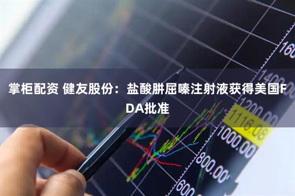 掌柜配资 健友股份：盐酸肼屈嗪注射液获得美国FDA批准