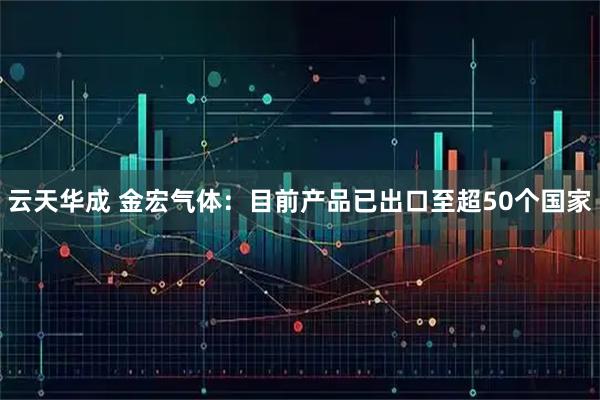 云天华成 金宏气体：目前产品已出口至超50个国家