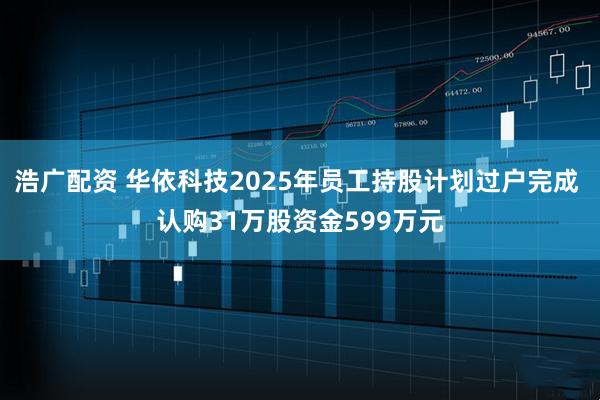 浩广配资 华依科技2025年员工持股计划过户完成 认购31万股资金599万元