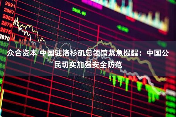 众合资本 中国驻洛杉矶总领馆紧急提醒：中国公民切实加强安全防范