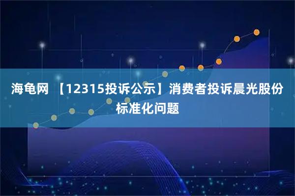 海龟网 【12315投诉公示】消费者投诉晨光股份标准化问题