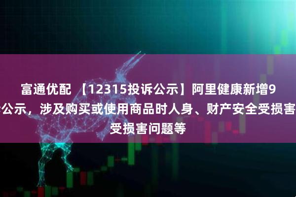 富通优配 【12315投诉公示】阿里健康新增9件投诉公示，涉及购买或使用商品时人身、财产安全受损害问题等