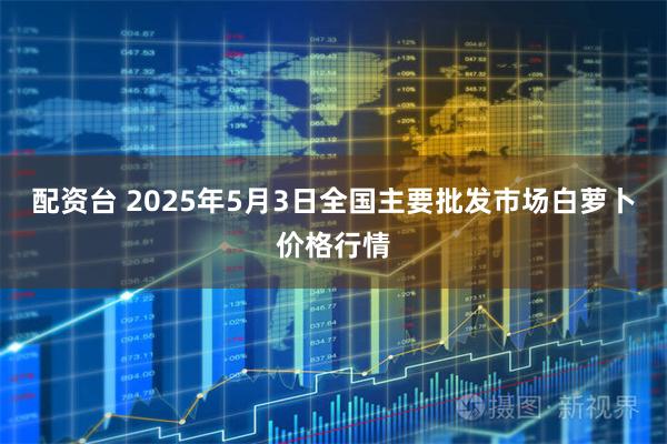 配资台 2025年5月3日全国主要批发市场白萝卜价格行情