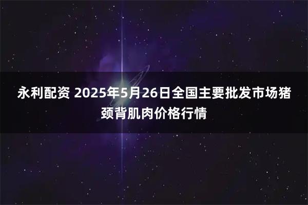 永利配资 2025年5月26日全国主要批发市场猪颈背肌肉价格行情