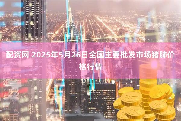 配资网 2025年5月26日全国主要批发市场猪肺价格行情