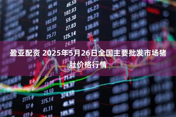 盈亚配资 2025年5月26日全国主要批发市场猪肚价格行情