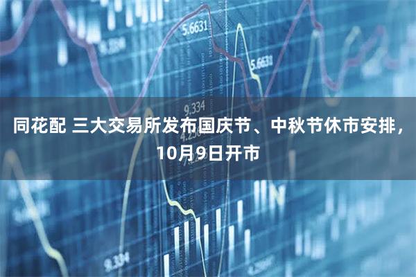 同花配 三大交易所发布国庆节、中秋节休市安排，10月9日开市