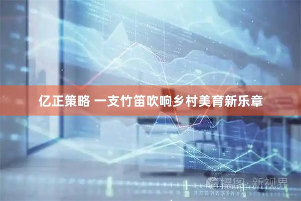 亿正策略 一支竹笛吹响乡村美育新乐章