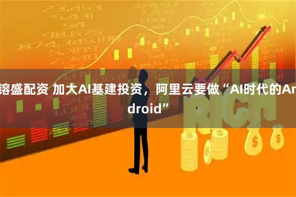镕盛配资 加大AI基建投资，阿里云要做“AI时代的Android”