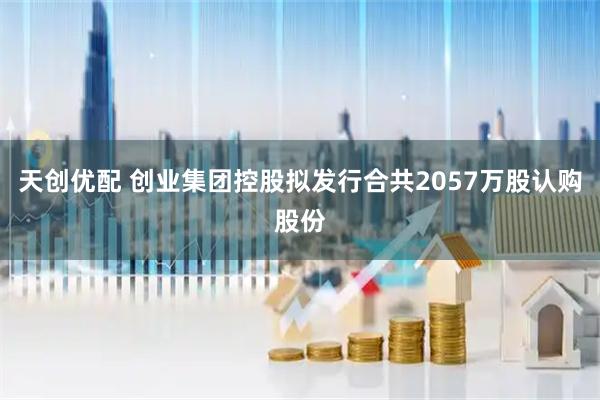 天创优配 创业集团控股拟发行合共2057万股认购股份