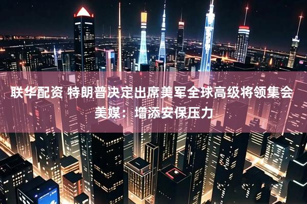 联华配资 特朗普决定出席美军全球高级将领集会 美媒：增添安保压力