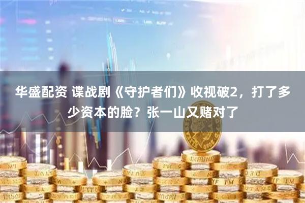 华盛配资 谍战剧《守护者们》收视破2，打了多少资本的脸？张一山又赌对了