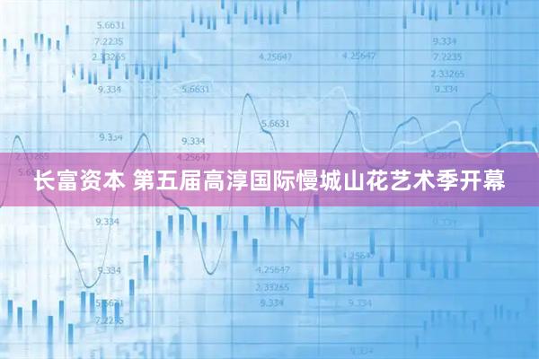 长富资本 第五届高淳国际慢城山花艺术季开幕